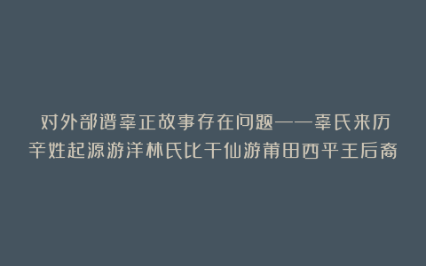 对外部谱辜正故事存在问题——辜氏来历辛姓起源游洋林氏比干仙游莆田西平王后裔