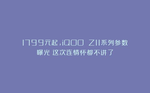 1799元起，iQOO Z11系列参数曝光：这次连情怀都不讲了
