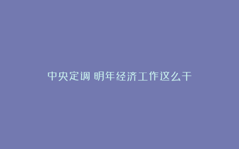 中央定调！明年经济工作这么干