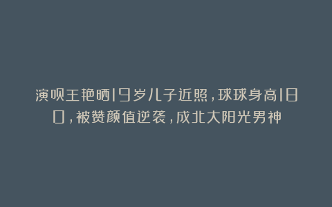 演员王艳晒19岁儿子近照，球球身高180，被赞颜值逆袭，成北大阳光男神