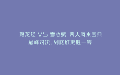 《撼龙经》VS《雪心赋》:两大风水宝典巅峰对决,到底谁更胜一筹