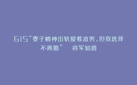 615“妻子精神出轨爱着渣男,但我选择不离婚” | 将军知道