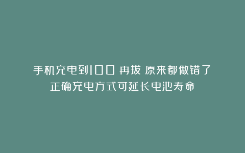手机充电到100%再拔？原来都做错了！正确充电方式可延长电池寿命