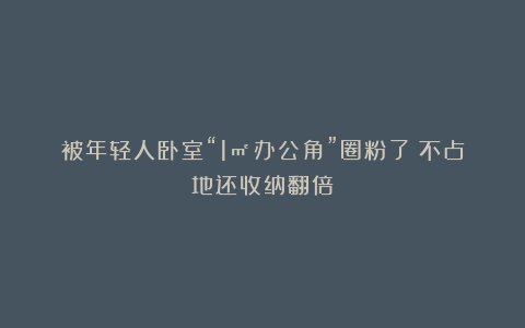 被年轻人卧室“1㎡办公角”圈粉了！不占地还收纳翻倍！