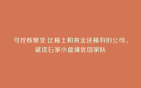 可控核聚变：比稀土和黄金还稀有的公司，就这6家小盘绩优国家队