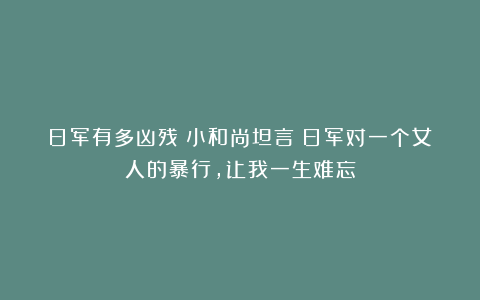 日军有多凶残？小和尚坦言：日军对一个女人的暴行，让我一生难忘