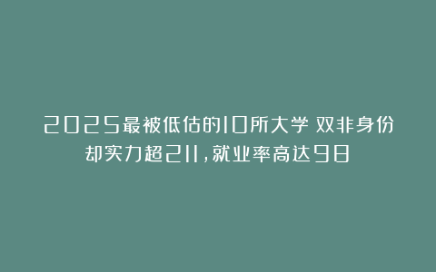 2025最被低估的10所大学：双非身份却实力超211，就业率高达98%