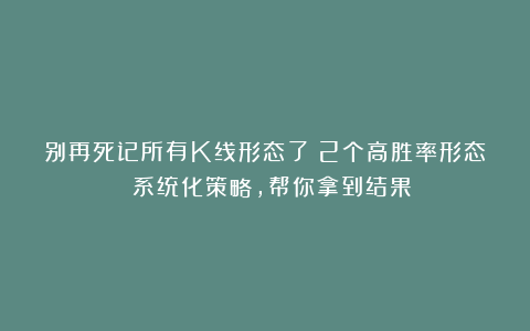 别再死记所有K线形态了！2个高胜率形态 系统化策略，帮你拿到结果！