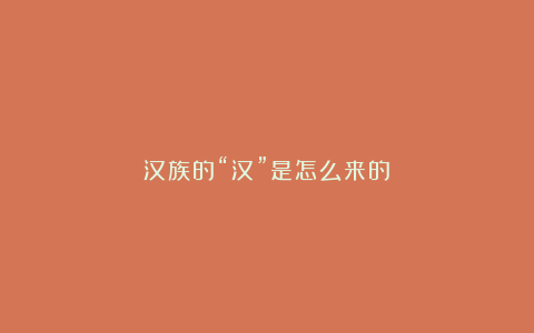 汉族的“汉”是怎么来的？