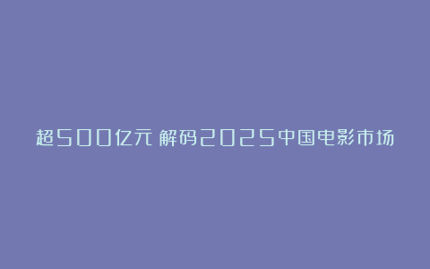 超500亿元！解码2025中国电影市场