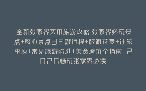​全新张家界实用旅游攻略：张家界必玩景点+核心景点3日游行程+旅游花费+注意事项+常见旅游陷进+美食避坑全指南 2026畅玩张家界必读！