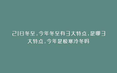 21日冬至，今年冬至有3大特点，是哪3大特点，今年是极寒冷冬吗？