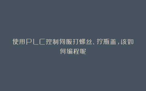 使用PLC控制伺服打螺丝、拧瓶盖,该如何编程呢?
