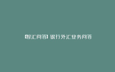 【智汇问答】银行外汇业务问答