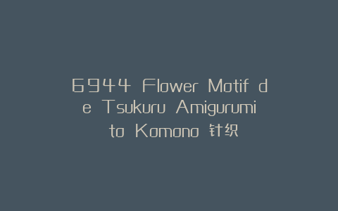 6944 Flower Motif de Tsukuru Amigurumi to Komono 针织