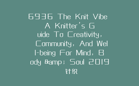 6936 The Knit Vibe A Knitter’s Guide To Creativity, Community, And Well-being For Mind, Body & Soul 2019 针织