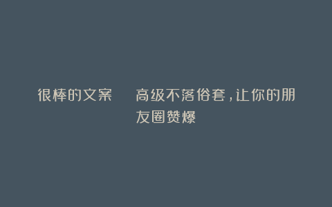 很棒的文案 | 高级不落俗套，让你的朋友圈赞爆