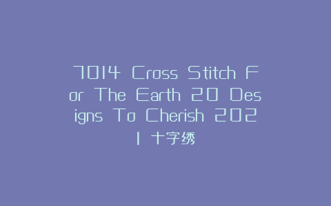 7014 Cross Stitch For The Earth 20 Designs To Cherish 2021 十字绣
