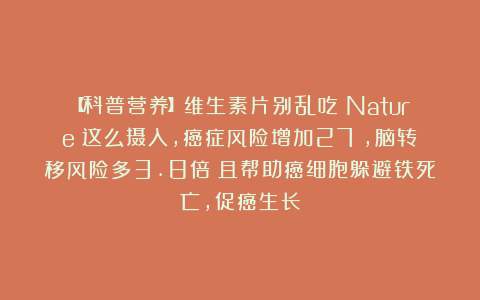 【科普营养】维生素片别乱吃！Nature：这么摄入，癌症风险增加27%，脑转移风险多3.8倍；且帮助癌细胞躲避铁死亡，促癌生长