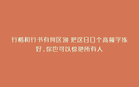 行楷和行书有何区别？把这80个高频字练好，你也可以惊艳所有人！