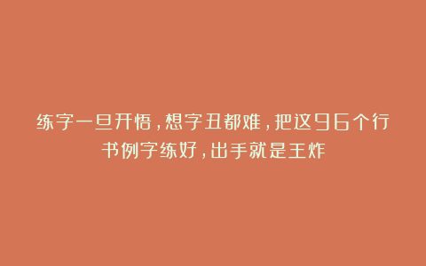 练字一旦开悟，想字丑都难，把这96个行书例字练好，出手就是王炸