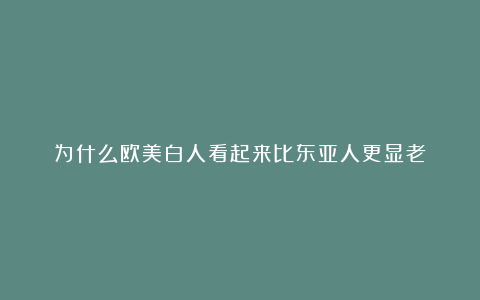 为什么欧美白人看起来比东亚人更显老？