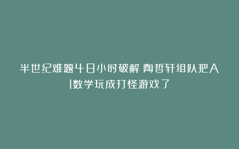 半世纪难题48小时破解！陶哲轩组队把AI数学玩成打怪游戏了