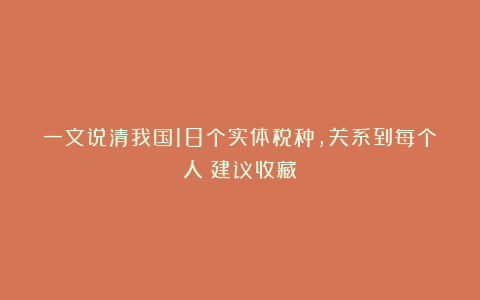 一文说清我国18个实体税种，关系到每个人（建议收藏）