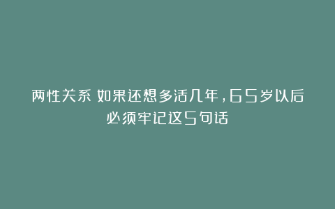 两性关系：如果还想多活几年，65岁以后必须牢记这5句话