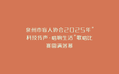 泉州市盲人协会2025年”科技传声·唱响生活”歌唱比赛圆满落幕