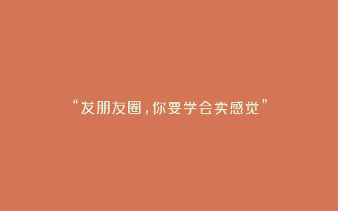 “发朋友圈，你要学会卖感觉”