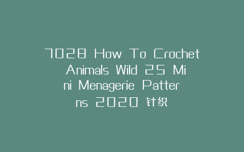 7028 How To Crochet Animals Wild 25 Mini Menagerie Patterns 2020 针织