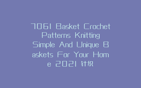 7061 Basket Crochet Patterns Knitting Simple And Unique Baskets For Your Home 2021 针织