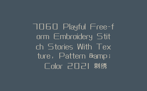 7060 Playful Free-form Embroidery Stitch Stories With Texture, Pattern & Color 2021 刺绣