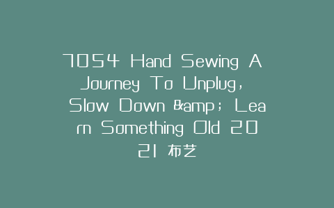 7054 Hand Sewing A Journey To Unplug, Slow Down & Learn Something Old 2021 布艺