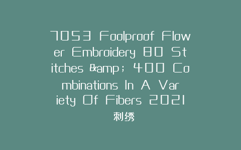 7053 Foolproof Flower Embroidery 80 Stitches & 400 Combinations In A Variety Of Fibers 2021 刺绣