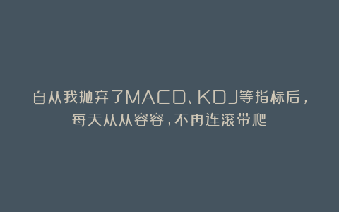 自从我抛弃了MACD、KDJ等指标后，每天从从容容，不再连滚带爬！