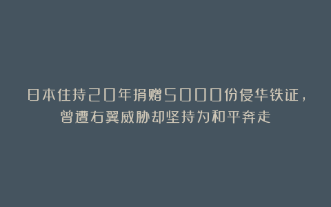 日本住持20年捐赠5000份侵华铁证,曾遭右翼威胁却坚持为和平奔走