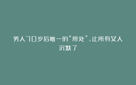 男人70岁后唯一的“用处”，让所有女人沉默了