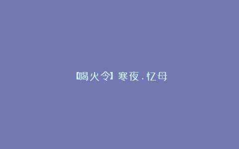 【喝火令】寒夜.忆母