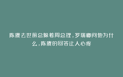 陈赓去世前总躲着周总理，罗瑞卿问他为什么，陈赓的回答让人心疼