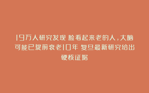 19万人研究发现：脸看起来老的人，大脑可能已提前衰老10年！复旦最新研究给出硬核证据