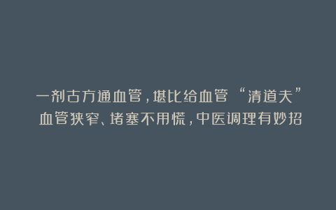 一剂古方通血管，堪比给血管 “清道夫”！血管狭窄、堵塞不用慌，中医调理有妙招
