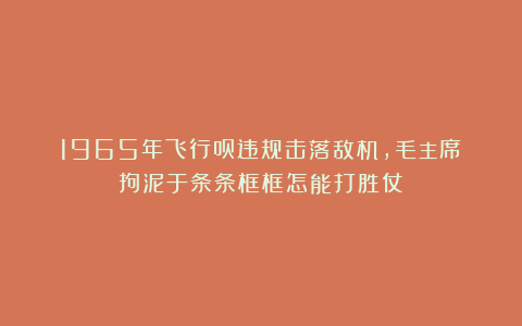 1965年飞行员违规击落敌机,毛主席:拘泥于条条框框怎能打胜仗?