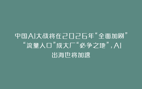 中国AI大战将在2026年“全面加剧”：“流量入口”成大厂“必争之地”，AI出海也将加速