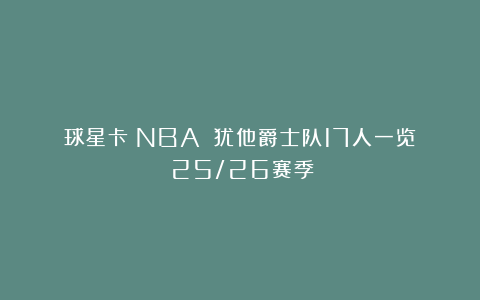 球星卡（NBA）：犹他爵士队17人一览（25/26赛季）