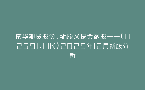 南华期货股份,ah股又是金融股——(02691.HK)2025年12月新股分析