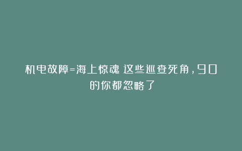 机电故障=海上惊魂？这些巡查死角，90%的你都忽略了！