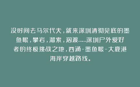 没时间去马尔代夫，就来深圳清彻见底的墨鱼眼，攀岩，溜索，泅渡……深圳户外爱好者的终极挑战之地，西涌-墨鱼眼-大鹿港海岸穿越路线。
