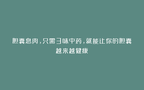 胆囊息肉,只需3味中药,就能让你的胆囊越来越健康!
